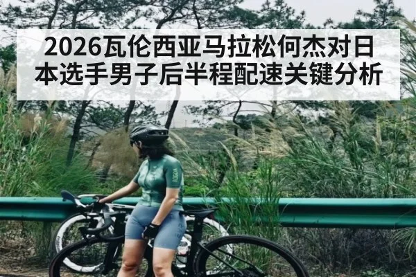 2026瓦伦西亚马拉松何杰对日本选手男子后半程配速关键分析