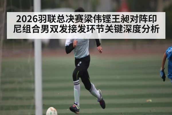 2026羽联总决赛梁伟铿王昶对阵印尼组合男双发接发环节关键深度分析