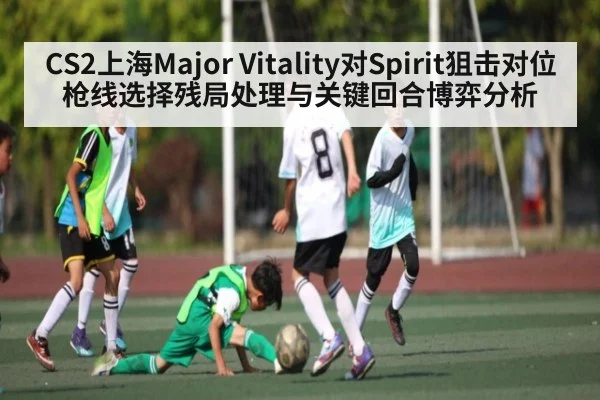 CS2上海Major Vitality对Spirit狙击对位枪线选择残局处理与关键回合博弈分析
